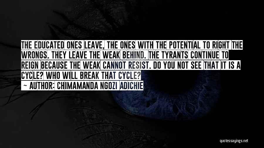 Chimamanda Ngozi Adichie Quotes: The Educated Ones Leave, The Ones With The Potential To Right The Wrongs. They Leave The Weak Behind. The Tyrants