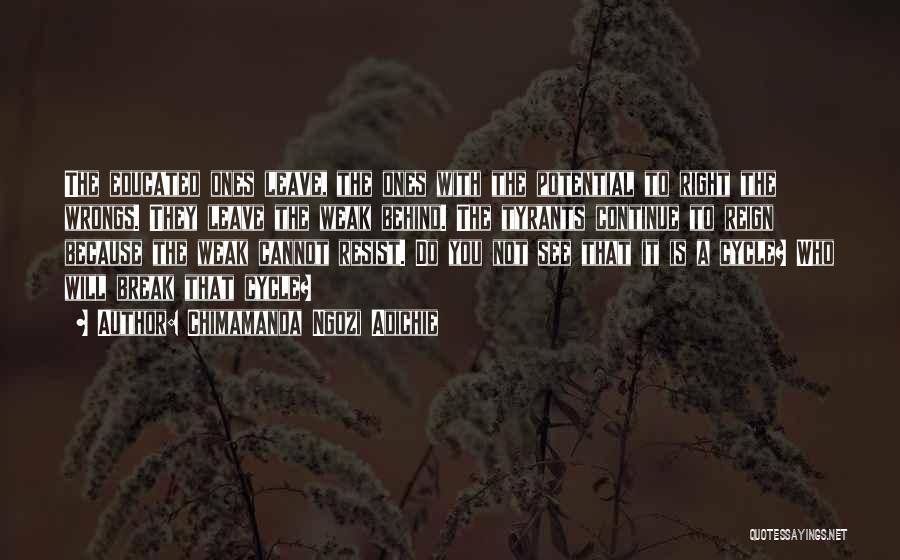 Chimamanda Ngozi Adichie Quotes: The Educated Ones Leave, The Ones With The Potential To Right The Wrongs. They Leave The Weak Behind. The Tyrants