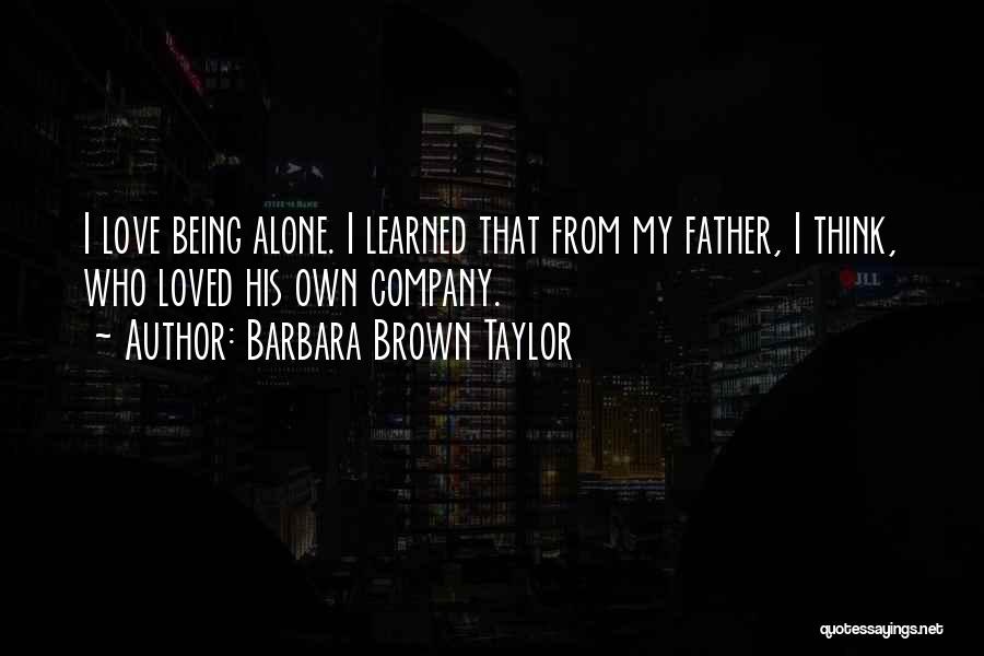 Barbara Brown Taylor Quotes: I Love Being Alone. I Learned That From My Father, I Think, Who Loved His Own Company.