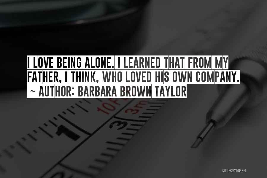 Barbara Brown Taylor Quotes: I Love Being Alone. I Learned That From My Father, I Think, Who Loved His Own Company.