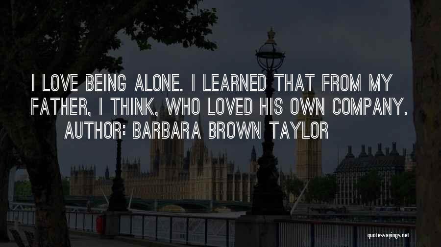 Barbara Brown Taylor Quotes: I Love Being Alone. I Learned That From My Father, I Think, Who Loved His Own Company.