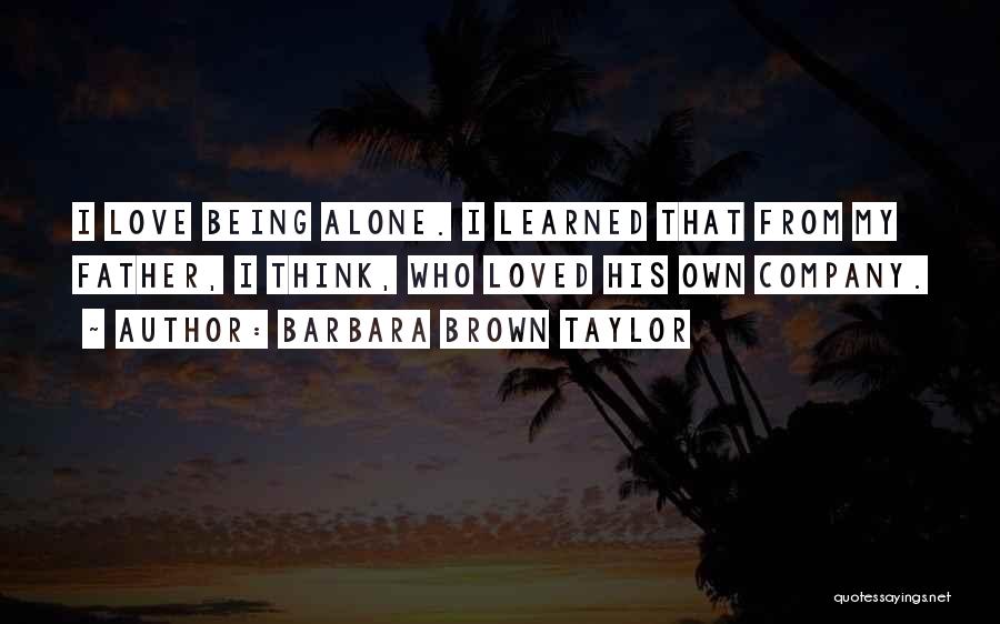 Barbara Brown Taylor Quotes: I Love Being Alone. I Learned That From My Father, I Think, Who Loved His Own Company.