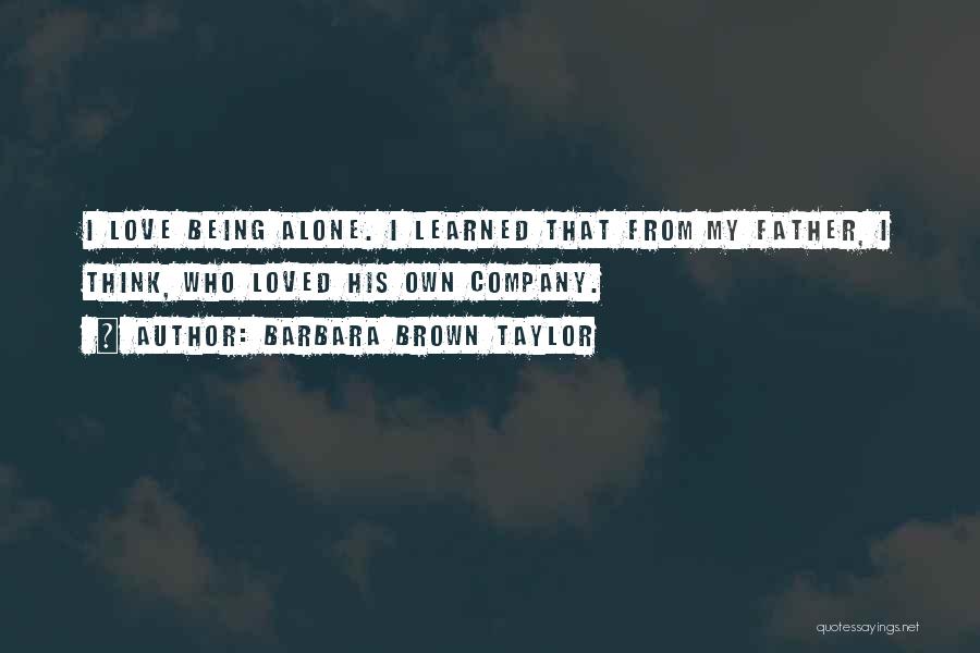Barbara Brown Taylor Quotes: I Love Being Alone. I Learned That From My Father, I Think, Who Loved His Own Company.