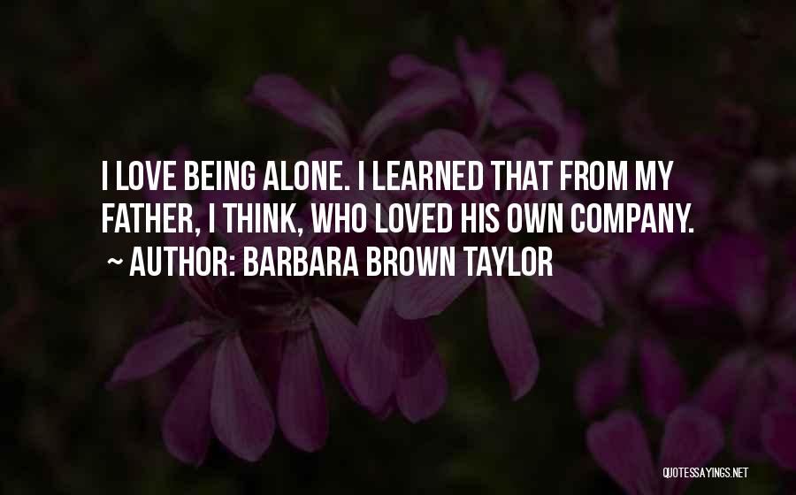 Barbara Brown Taylor Quotes: I Love Being Alone. I Learned That From My Father, I Think, Who Loved His Own Company.