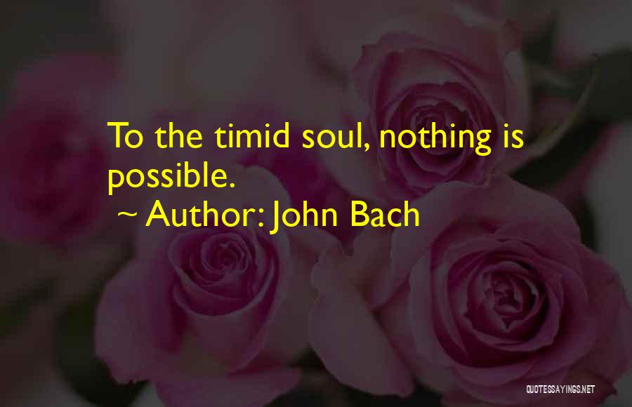 John Bach Quotes: To The Timid Soul, Nothing Is Possible.