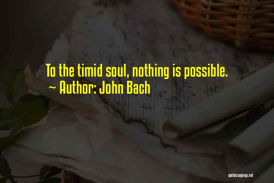 John Bach Quotes: To The Timid Soul, Nothing Is Possible.