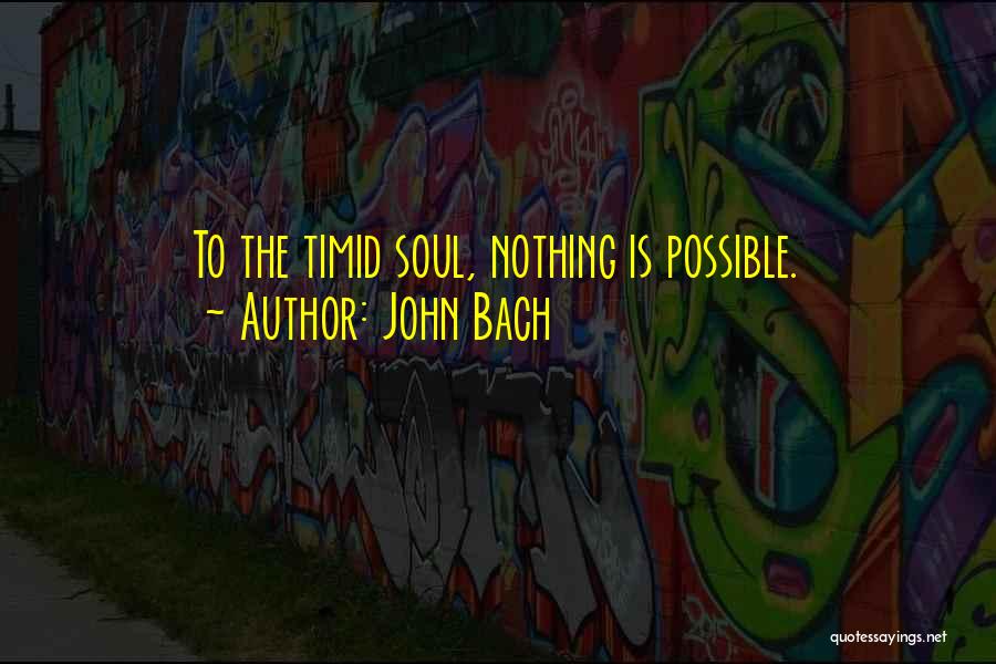 John Bach Quotes: To The Timid Soul, Nothing Is Possible.