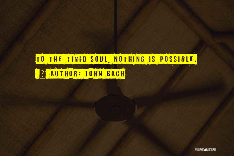 John Bach Quotes: To The Timid Soul, Nothing Is Possible.
