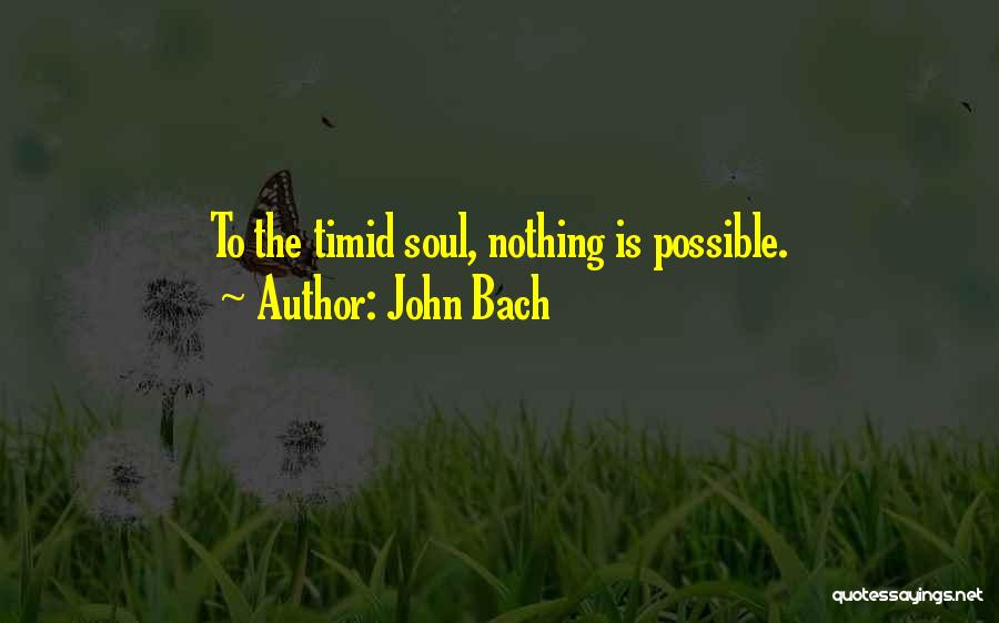 John Bach Quotes: To The Timid Soul, Nothing Is Possible.