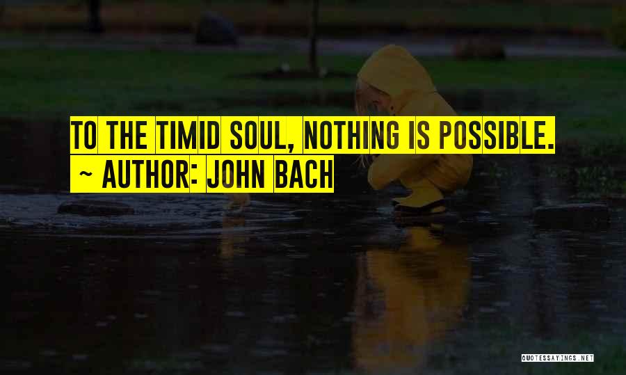 John Bach Quotes: To The Timid Soul, Nothing Is Possible.
