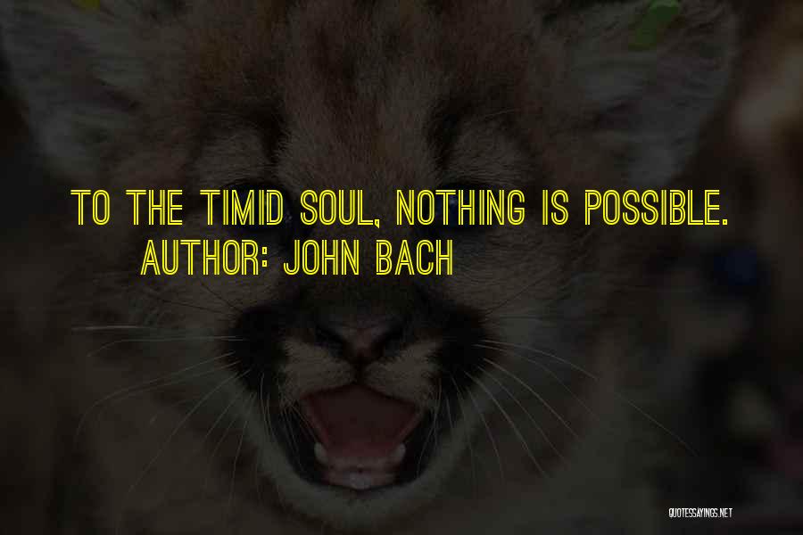 John Bach Quotes: To The Timid Soul, Nothing Is Possible.