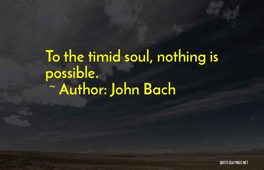 John Bach Quotes: To The Timid Soul, Nothing Is Possible.