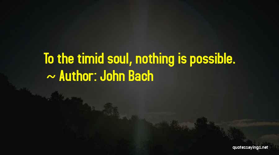John Bach Quotes: To The Timid Soul, Nothing Is Possible.