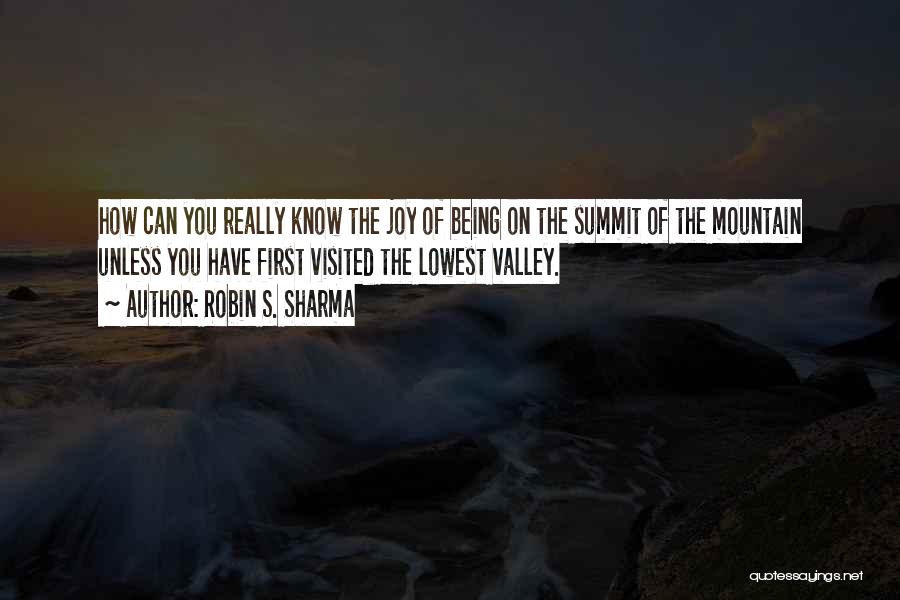 Robin S. Sharma Quotes: How Can You Really Know The Joy Of Being On The Summit Of The Mountain Unless You Have First Visited