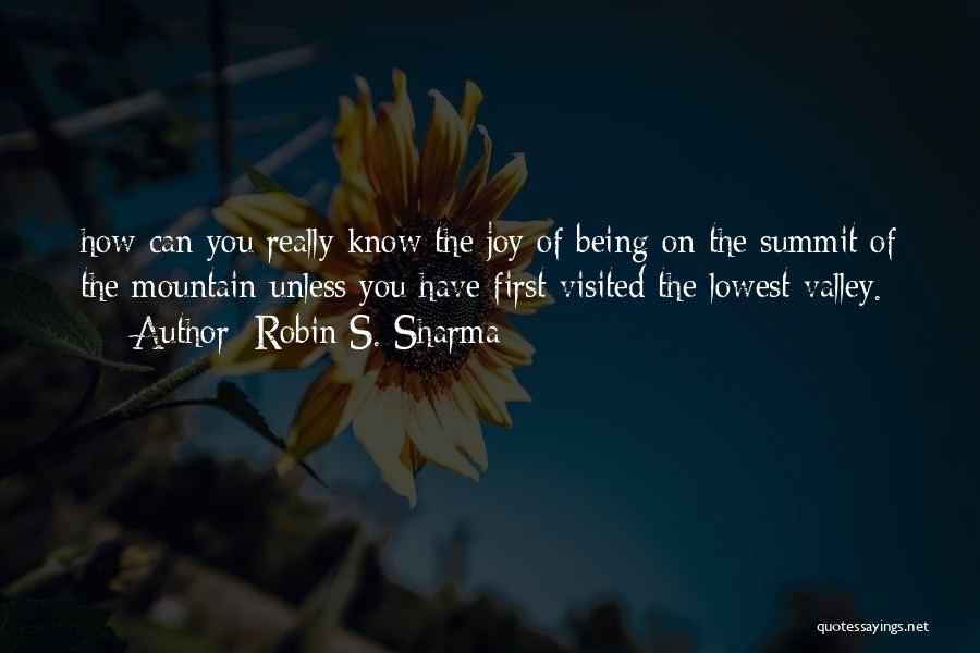 Robin S. Sharma Quotes: How Can You Really Know The Joy Of Being On The Summit Of The Mountain Unless You Have First Visited