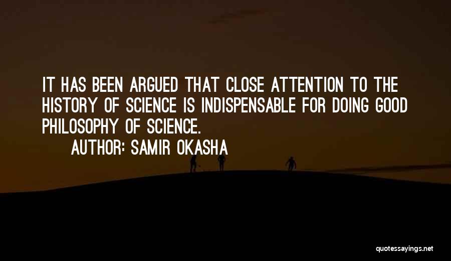 Samir Okasha Quotes: It Has Been Argued That Close Attention To The History Of Science Is Indispensable For Doing Good Philosophy Of Science.