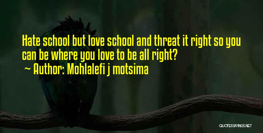 Mohlalefi J Motsima Quotes: Hate School But Love School And Threat It Right So You Can Be Where You Love To Be All Right?