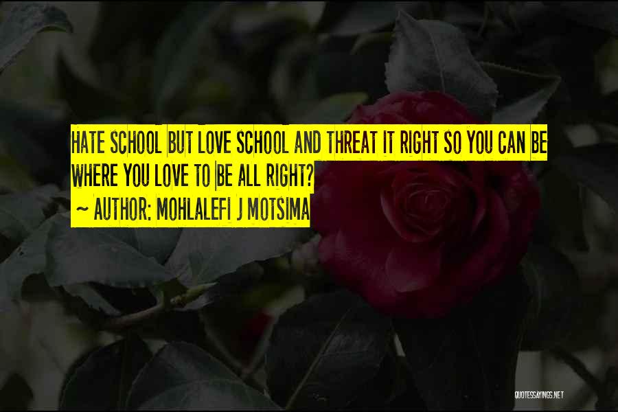 Mohlalefi J Motsima Quotes: Hate School But Love School And Threat It Right So You Can Be Where You Love To Be All Right?