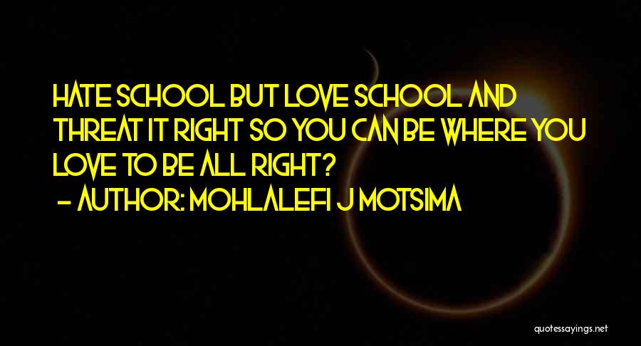 Mohlalefi J Motsima Quotes: Hate School But Love School And Threat It Right So You Can Be Where You Love To Be All Right?