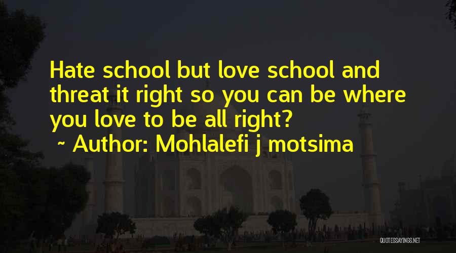 Mohlalefi J Motsima Quotes: Hate School But Love School And Threat It Right So You Can Be Where You Love To Be All Right?