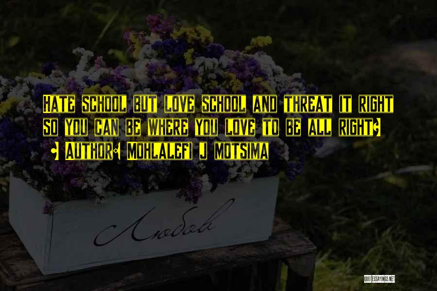 Mohlalefi J Motsima Quotes: Hate School But Love School And Threat It Right So You Can Be Where You Love To Be All Right?