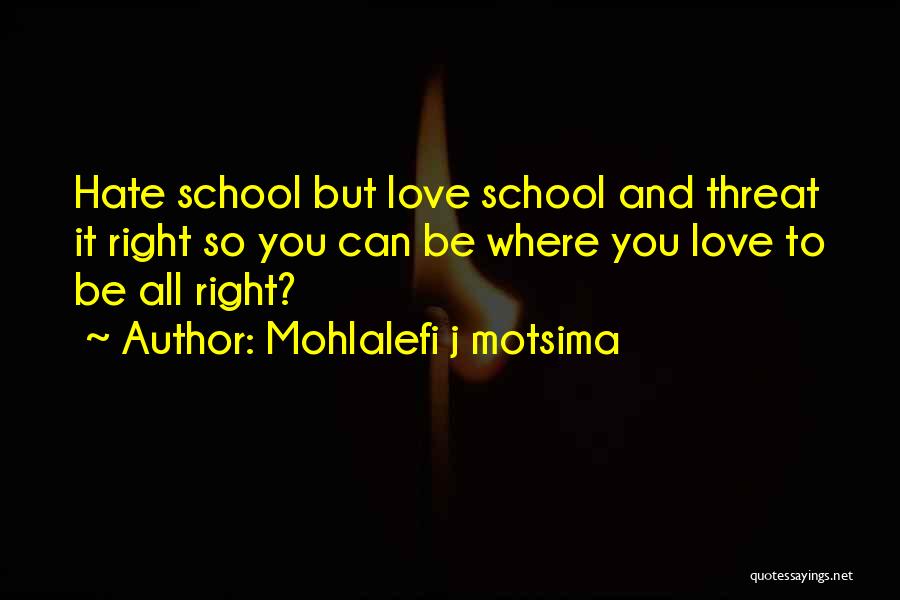 Mohlalefi J Motsima Quotes: Hate School But Love School And Threat It Right So You Can Be Where You Love To Be All Right?