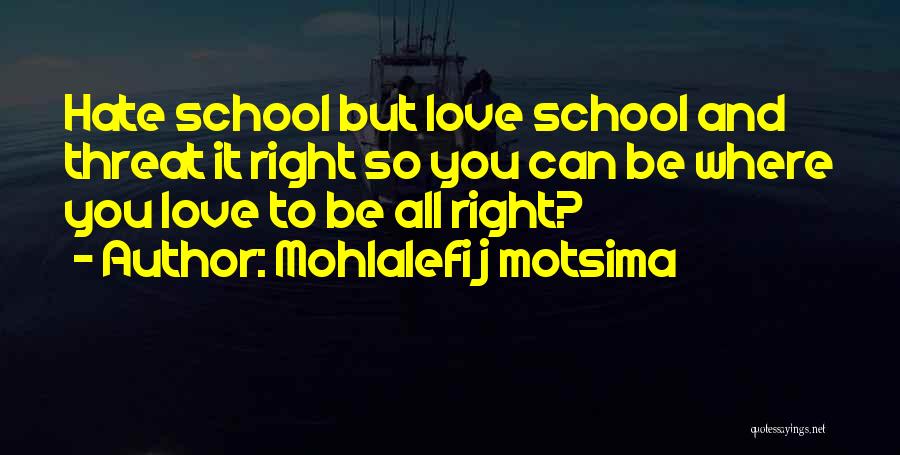 Mohlalefi J Motsima Quotes: Hate School But Love School And Threat It Right So You Can Be Where You Love To Be All Right?