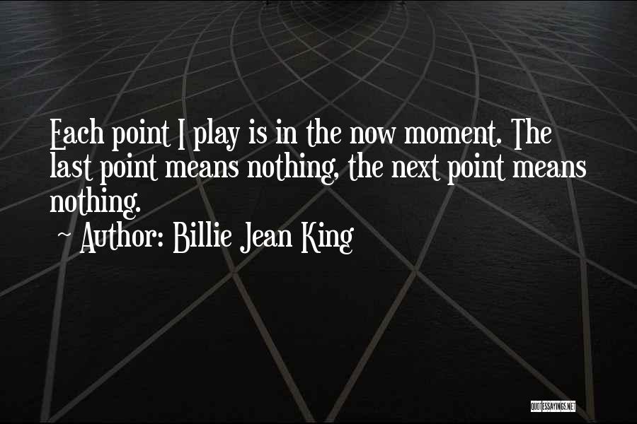 Billie Jean King Quotes: Each Point I Play Is In The Now Moment. The Last Point Means Nothing, The Next Point Means Nothing.