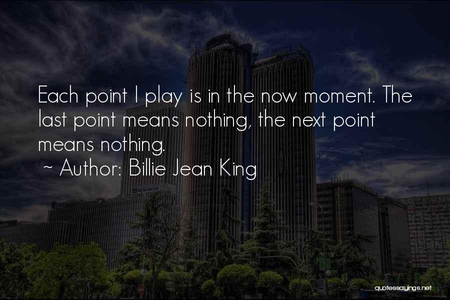 Billie Jean King Quotes: Each Point I Play Is In The Now Moment. The Last Point Means Nothing, The Next Point Means Nothing.