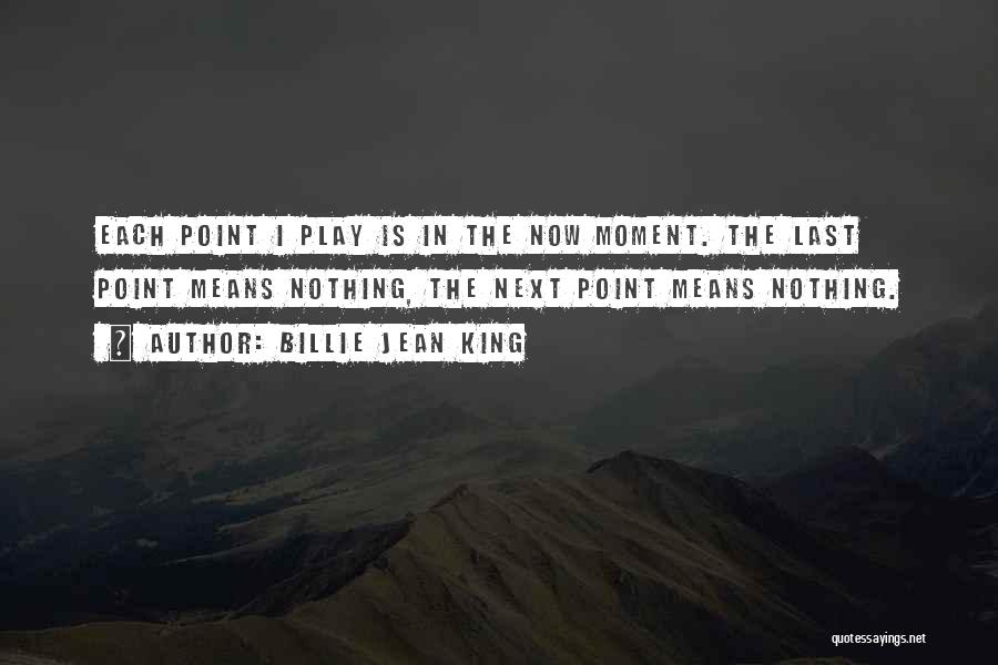 Billie Jean King Quotes: Each Point I Play Is In The Now Moment. The Last Point Means Nothing, The Next Point Means Nothing.