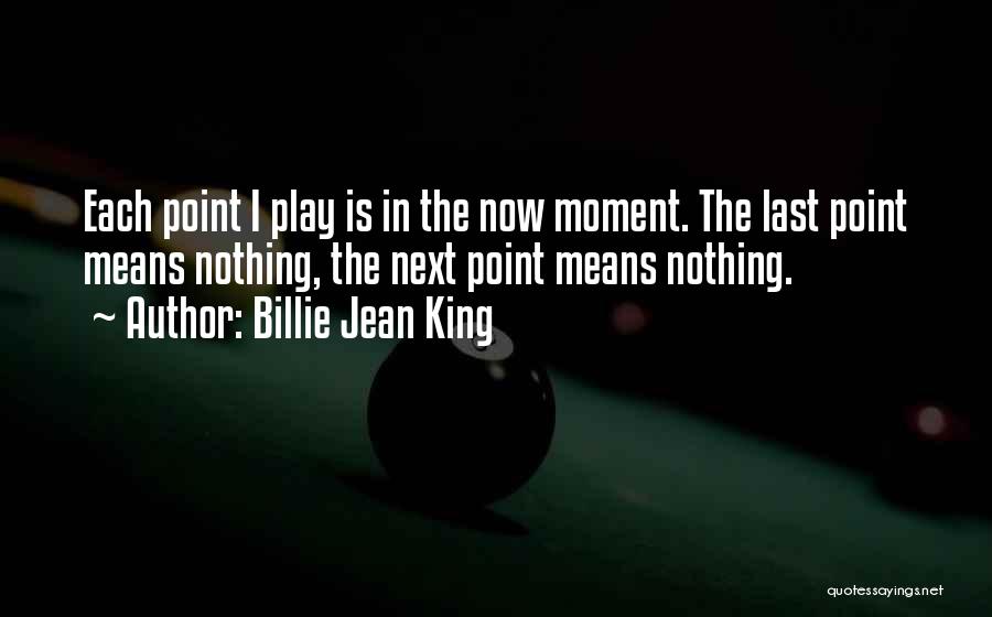 Billie Jean King Quotes: Each Point I Play Is In The Now Moment. The Last Point Means Nothing, The Next Point Means Nothing.
