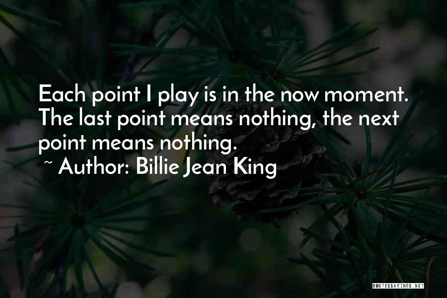 Billie Jean King Quotes: Each Point I Play Is In The Now Moment. The Last Point Means Nothing, The Next Point Means Nothing.