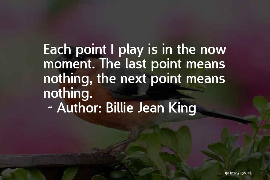 Billie Jean King Quotes: Each Point I Play Is In The Now Moment. The Last Point Means Nothing, The Next Point Means Nothing.