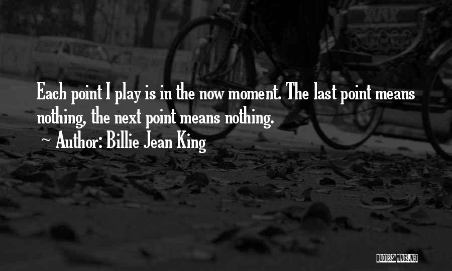 Billie Jean King Quotes: Each Point I Play Is In The Now Moment. The Last Point Means Nothing, The Next Point Means Nothing.