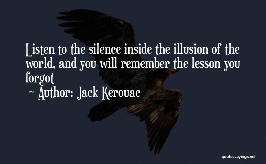 Jack Kerouac Quotes: Listen To The Silence Inside The Illusion Of The World, And You Will Remember The Lesson You Forgot