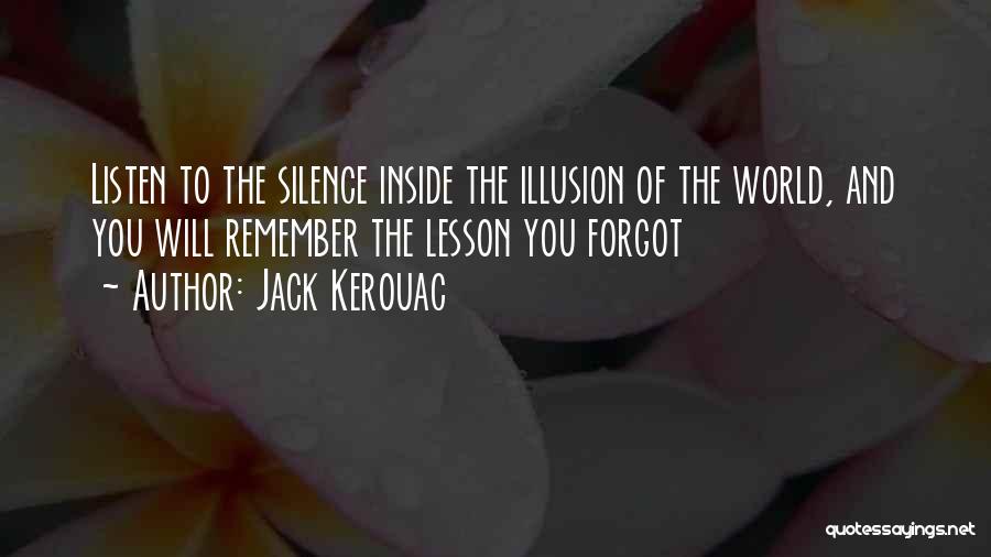 Jack Kerouac Quotes: Listen To The Silence Inside The Illusion Of The World, And You Will Remember The Lesson You Forgot