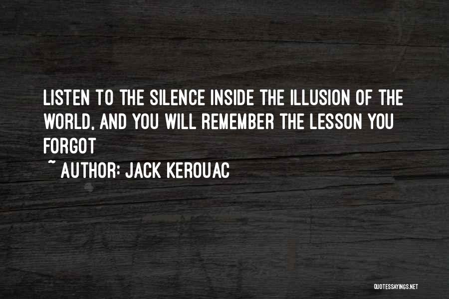 Jack Kerouac Quotes: Listen To The Silence Inside The Illusion Of The World, And You Will Remember The Lesson You Forgot