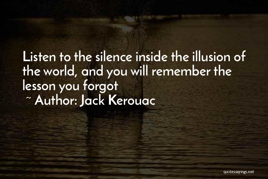 Jack Kerouac Quotes: Listen To The Silence Inside The Illusion Of The World, And You Will Remember The Lesson You Forgot