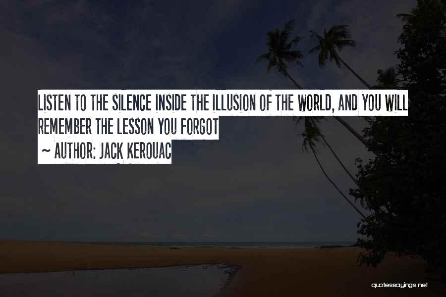 Jack Kerouac Quotes: Listen To The Silence Inside The Illusion Of The World, And You Will Remember The Lesson You Forgot