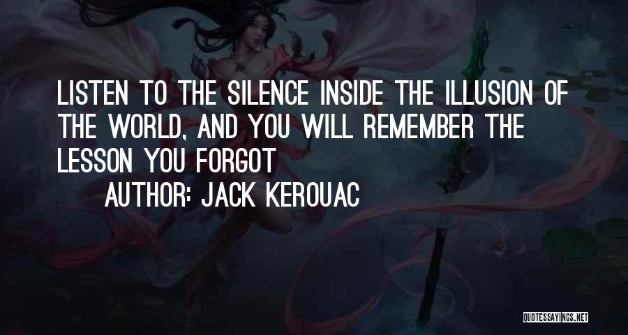 Jack Kerouac Quotes: Listen To The Silence Inside The Illusion Of The World, And You Will Remember The Lesson You Forgot