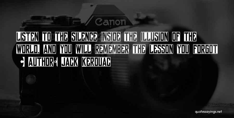 Jack Kerouac Quotes: Listen To The Silence Inside The Illusion Of The World, And You Will Remember The Lesson You Forgot