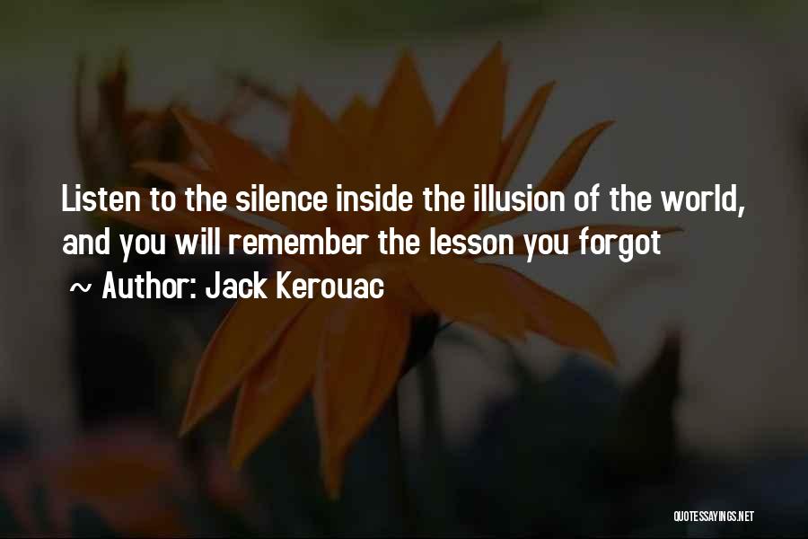 Jack Kerouac Quotes: Listen To The Silence Inside The Illusion Of The World, And You Will Remember The Lesson You Forgot