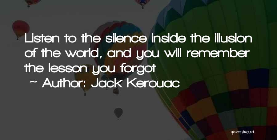 Jack Kerouac Quotes: Listen To The Silence Inside The Illusion Of The World, And You Will Remember The Lesson You Forgot