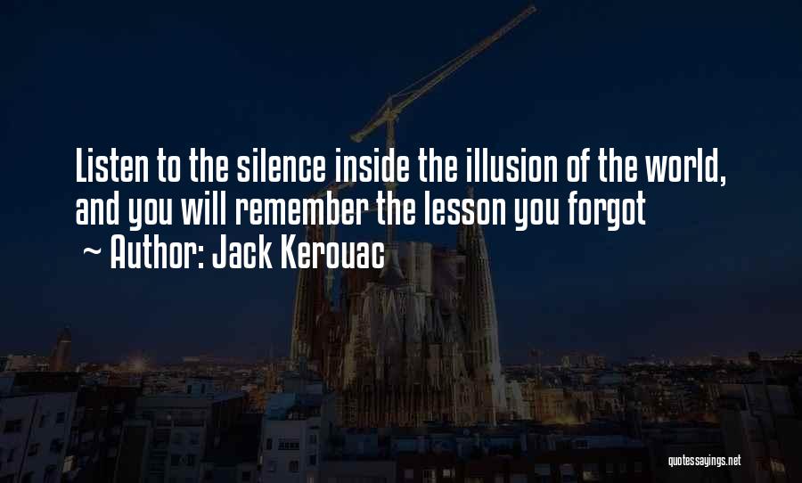 Jack Kerouac Quotes: Listen To The Silence Inside The Illusion Of The World, And You Will Remember The Lesson You Forgot