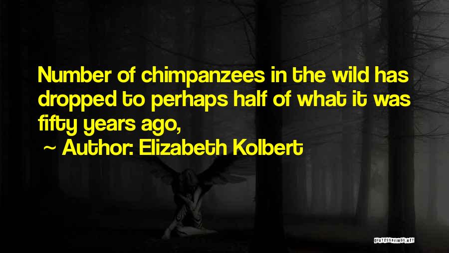 Elizabeth Kolbert Quotes: Number Of Chimpanzees In The Wild Has Dropped To Perhaps Half Of What It Was Fifty Years Ago,