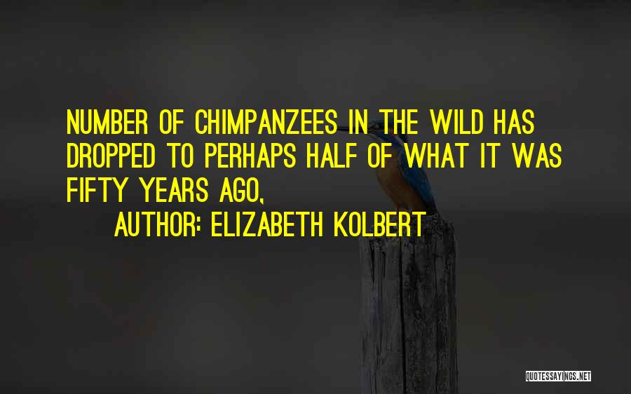 Elizabeth Kolbert Quotes: Number Of Chimpanzees In The Wild Has Dropped To Perhaps Half Of What It Was Fifty Years Ago,