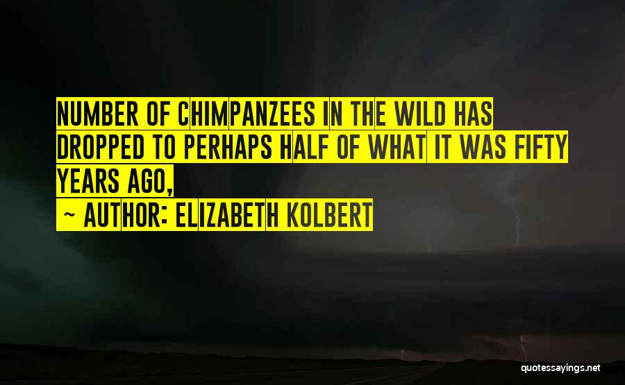 Elizabeth Kolbert Quotes: Number Of Chimpanzees In The Wild Has Dropped To Perhaps Half Of What It Was Fifty Years Ago,