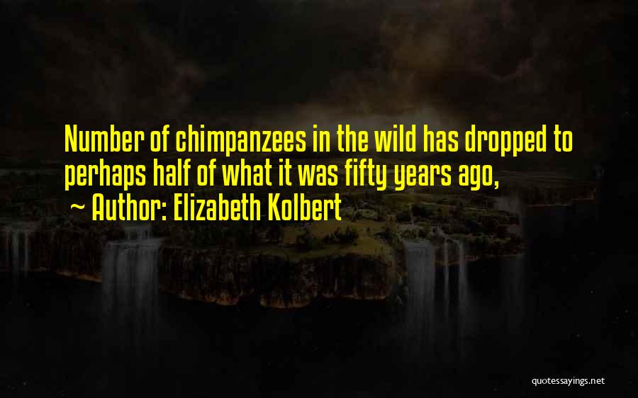 Elizabeth Kolbert Quotes: Number Of Chimpanzees In The Wild Has Dropped To Perhaps Half Of What It Was Fifty Years Ago,