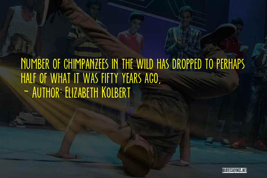 Elizabeth Kolbert Quotes: Number Of Chimpanzees In The Wild Has Dropped To Perhaps Half Of What It Was Fifty Years Ago,