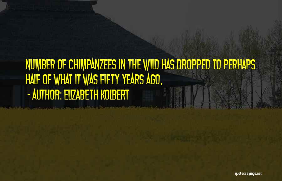 Elizabeth Kolbert Quotes: Number Of Chimpanzees In The Wild Has Dropped To Perhaps Half Of What It Was Fifty Years Ago,